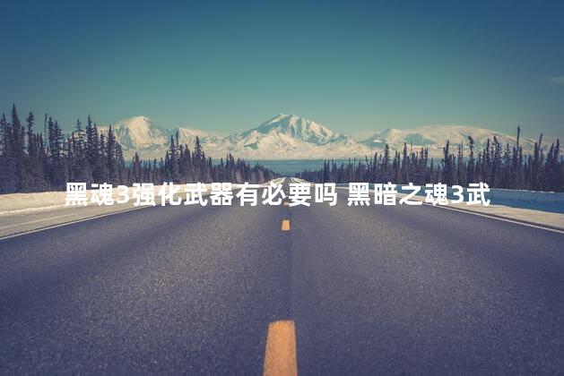 黑魂3强化武器有必要吗 黑暗之魂3武器强化上限